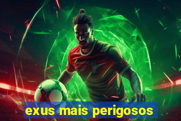 exus mais perigosos